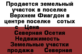 Продается земельный участок в поселке Верхнем Фиагдон в центре поселке 6 сотых с › Цена ­ 700 000 - Северная Осетия Недвижимость » Земельные участки продажа   . Северная Осетия